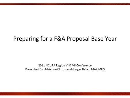 Preparing for a F&A Proposal Base Year 2011 NCURA Region VI & VII Conference Presented By: Adrienne Clifton and Ginger Baker, MAXIMUS.