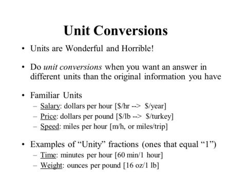 Unit Conversions Units are Wonderful and Horrible! Do unit conversions when you want an answer in different units than the original information you have.