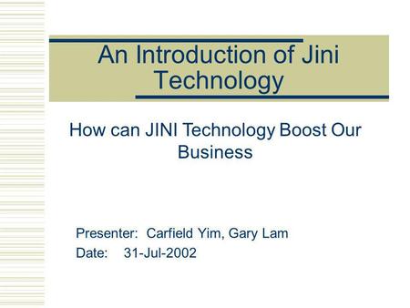 An Introduction of Jini Technology Presenter: Carfield Yim, Gary Lam Date: 31-Jul-2002 How can JINI Technology Boost Our Business.