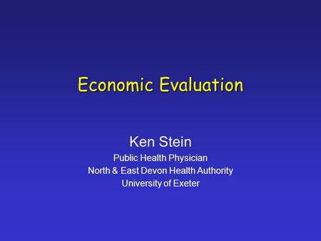 Economic Evaluation Ken Stein Public Health Physician North & East Devon Health Authority University of Exeter.