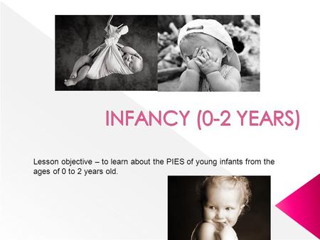 INFANCY (0-2 YEARS) Lesson objective – to learn about the PIES of young infants from the ages of 0 to 2 years old.