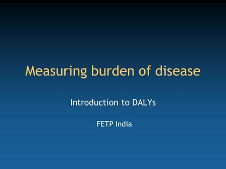 Measuring burden of disease Introduction to DALYs FETP India.
