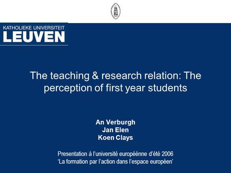 The teaching & research relation: The perception of first year students An Verburgh Jan Elen Koen Clays Presentation à luniversité européénne dété 2006.