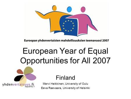 European Year of Equal Opportunities for All 2007 Finland Mervi Heikkinen, University of Oulu Eeva Raevaara, University of Helsinki.
