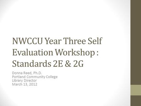 NWCCU Year Three Self Evaluation Workshop : Standards 2E & 2G Donna Reed, Ph.D. Portland Community College Library Director March 13, 2012.