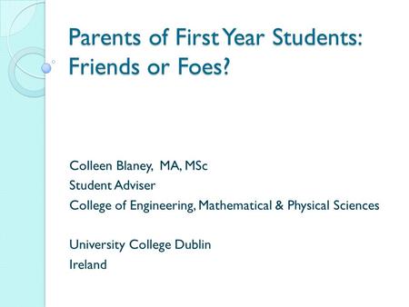 Parents of First Year Students: Friends or Foes? Colleen Blaney, MA, MSc Student Adviser College of Engineering, Mathematical & Physical Sciences University.
