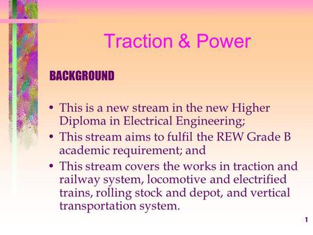 1 Traction & Power BACKGROUND This is a new stream in the new Higher Diploma in Electrical Engineering; This stream aims to fulfil the REW Grade B academic.
