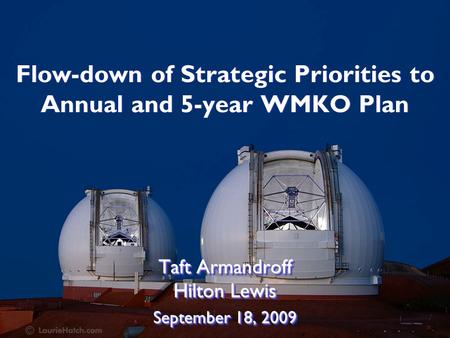 Flow-down of Strategic Priorities to Annual and 5-year WMKO Plan Taft Armandroff Hilton Lewis September 18, 2009 Taft Armandroff Hilton Lewis September.