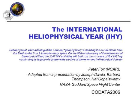 The INTERNATIONAL HELIOPHYSICAL YEAR (IHY) CODATA2006 Heliophysical: A broadening of the concept geophysical, extending the connections from the Earth.