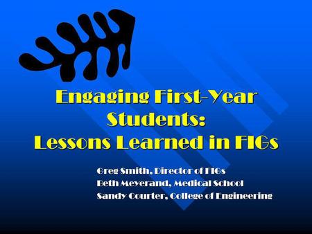 Engaging First-Year Students: Lessons Learned in FIGs Greg Smith, Director of FIGs Beth Meyerand, Medical School Sandy Courter, College of Engineering.