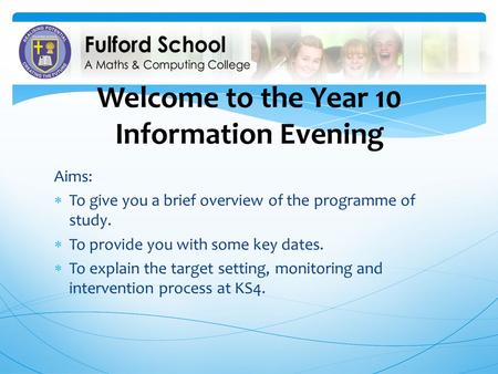 Welcome to the Year 10 Information Evening Aims: To give you a brief overview of the programme of study. To provide you with some key dates. To explain.