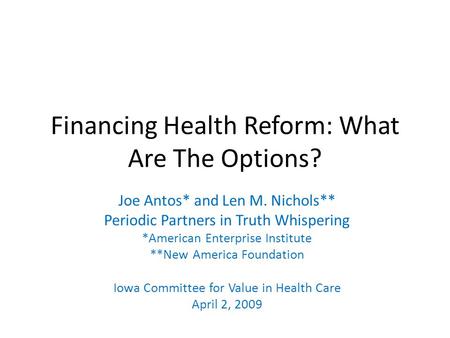 Financing Health Reform: What Are The Options? Joe Antos* and Len M. Nichols** Periodic Partners in Truth Whispering *American Enterprise Institute **New.