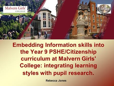 Rebecca Jones Embedding Information skills into the Year 9 PSHE/Citizenship curriculum at Malvern Girls' College: integrating learning styles with pupil.