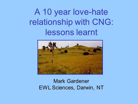 A 10 year love-hate relationship with CNG: lessons learnt Mark Gardener EWL Sciences, Darwin, NT.