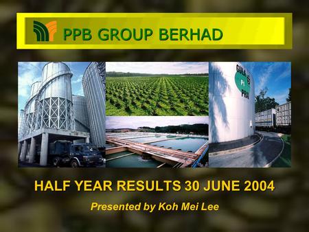 HALF YEAR RESULTS 30 JUNE 2004 Presented by Koh Mei Lee PPB GROUP BERHAD.