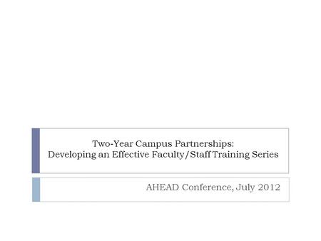 Two-Year Campus Partnerships: Developing an Effective Faculty/Staff Training Series AHEAD Conference, July 2012.