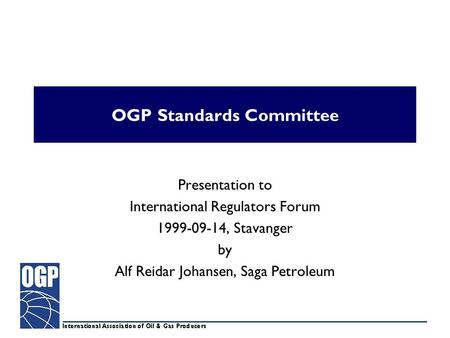 OGP Standards Committee Presentation to International Regulators Forum 1999-09-14, Stavanger by Alf Reidar Johansen, Saga Petroleum.