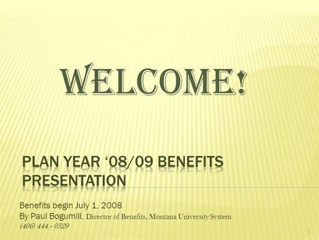 Benefits begin July 1, 2008 By Paul Bogumill, Director of Benefits, Montana University System (406) 444 - 0329 1 WELCOME!