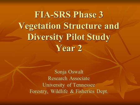 FIA-SRS Phase 3 Vegetation Structure and Diversity Pilot Study Year 2 Sonja Oswalt Research Associate University of Tennessee Forestry, Wildlife & Fisheries.
