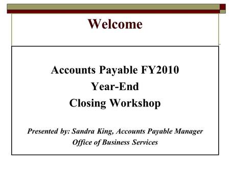 Welcome Accounts Payable FY2010 Year-End Closing Workshop Presented by: Sandra King, Accounts Payable Manager Office of Business Services.