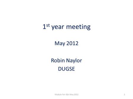1 st year meeting May 2012 Robin Naylor DUGSE 1Module Fair 8th May 2012.