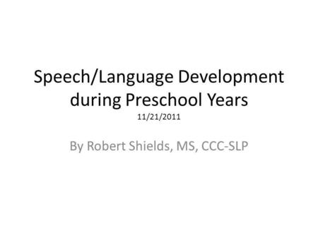 Speech/Language Development during Preschool Years 11/21/2011 By Robert Shields, MS, CCC-SLP.