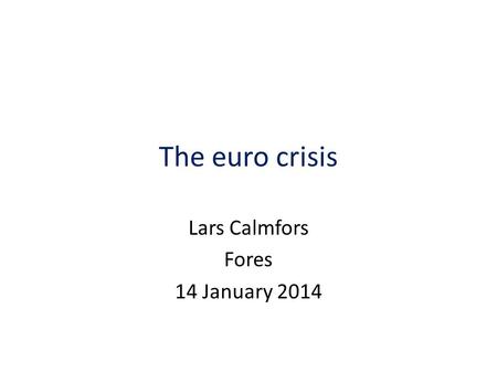 The euro crisis Lars Calmfors Fores 14 January 2014.