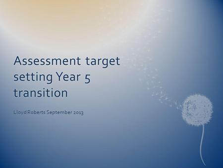 Assessment target setting Year 5 transition Lloyd Roberts September 2013.