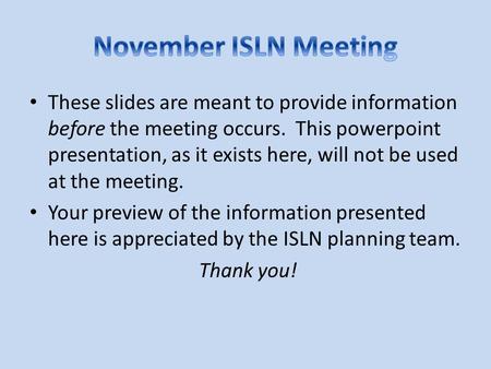 November ISLN Meeting These slides are meant to provide information before the meeting occurs. This powerpoint presentation, as it exists here, will not.