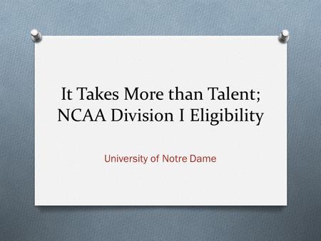 It Takes More than Talent; NCAA Division I Eligibility University of Notre Dame.