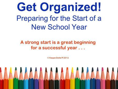 Get Organized! Preparing for the Start of a New School Year A strong start is a great beginning for a successful year... © Kappa Delta Pi 2014.