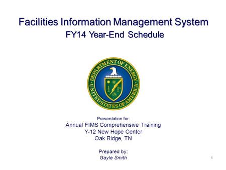Presentation for: Annual FIMS Comprehensive Training Y-12 New Hope Center Oak Ridge, TN Prepared by: Gayle Smith Facilities Information Management System.