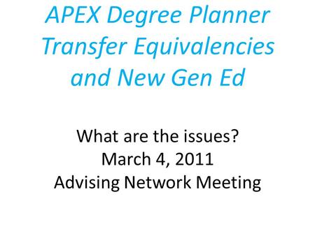 APEX Degree Planner Transfer Equivalencies and New Gen Ed What are the issues? March 4, 2011 Advising Network Meeting.