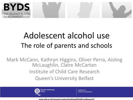 Adolescent alcohol use The role of parents and schools Mark McCann, Kathryn Higgins, Oliver Perra, Aisling McLaughlin, Claire McCartan Institute of Child.