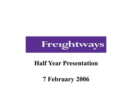 Half Year Presentation 7 February 2006. This presentation relates to the Freightways Limited NZX announcement and media release of 7 February 2006. As.
