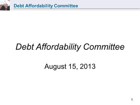 Debt Affordability Committee 1 Debt Affordability Committee August 15, 2013.