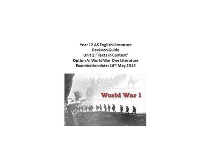 Year 12 AS English Literature Revision Guide Unit 1: Texts in Context Option A: World War One Literature Examination date: 16 th May 2014.