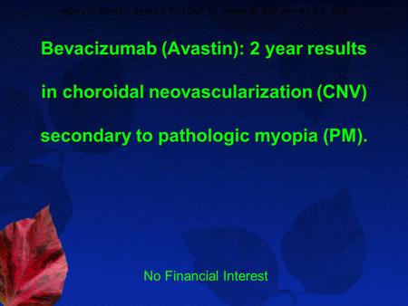 Bevacizumab (Avastin): 2 year results in choroidal neovascularization (CNV) secondary to pathologic myopia (PM). regory S. Brinton; Sayed S E H Saif; M.