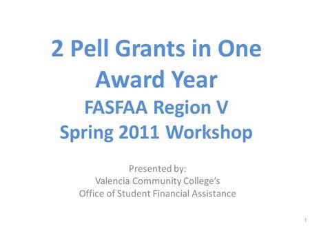 2 Pell Grants in One Award Year FASFAA Region V Spring 2011 Workshop Presented by: Valencia Community Colleges Office of Student Financial Assistance 1.
