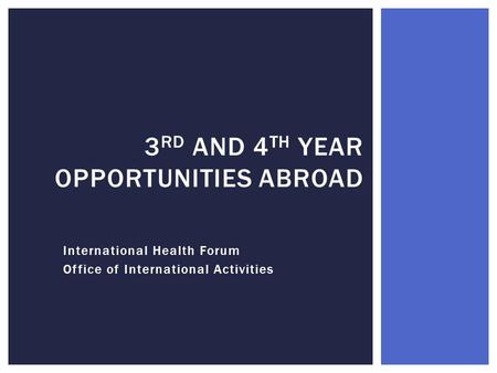 International Health Forum Office of International Activities 3 RD AND 4 TH YEAR OPPORTUNITIES ABROAD.