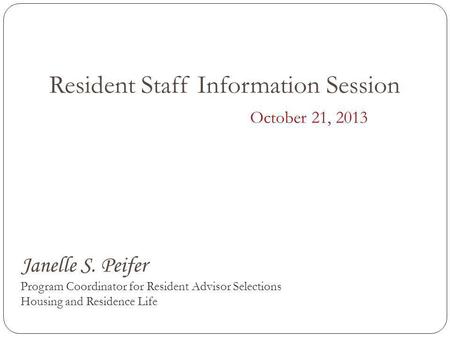 Resident Staff Information Session October 21, 2013 Janelle S. Peifer Program Coordinator for Resident Advisor Selections Housing and Residence Life.