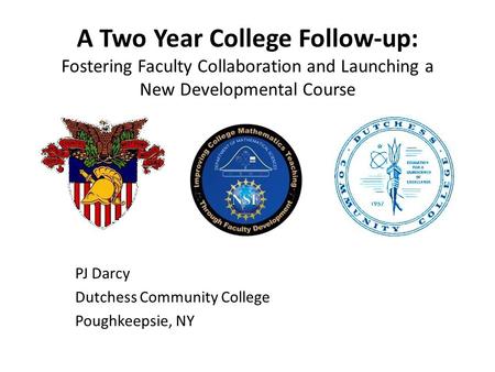 A Two Year College Follow-up: Fostering Faculty Collaboration and Launching a New Developmental Course PJ Darcy Dutchess Community College Poughkeepsie,