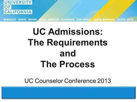 UC Admissions: The Requirements and The Process UC Counselor Conference 2013.