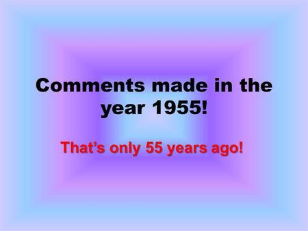 Comments made in the year 1955! Thats only 55 years ago! Thats only 55 years ago!