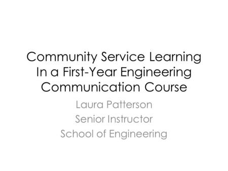 Community Service Learning In a First-Year Engineering Communication Course Laura Patterson Senior Instructor School of Engineering.