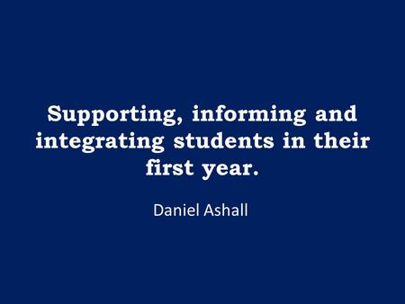Supporting, informing and integrating students in their first year. Daniel Ashall.
