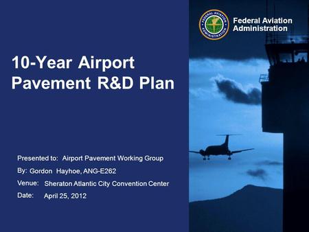 Presented to: By: Venue: Date: Federal Aviation Administration 10-Year Airport Pavement R&D Plan Airport Pavement Working Group Gordon Hayhoe, ANG-E262.