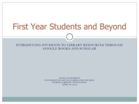 INTRODUCING STUDENTS TO LIBRARY RESOURCES THROUGH GOOGLE BOOKS AND SCHOLAR DIANE FULKERSON UNIVERSITY OF SOUTH FLORIDA POLYTECHNIC FLORIDA LIBRARY ASSOCIATION.