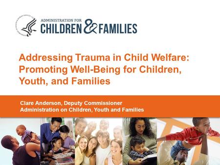 Addressing Trauma in Child Welfare: Promoting Well-Being for Children, Youth, and Families Clare Anderson, Deputy Commissioner Administration on Children,