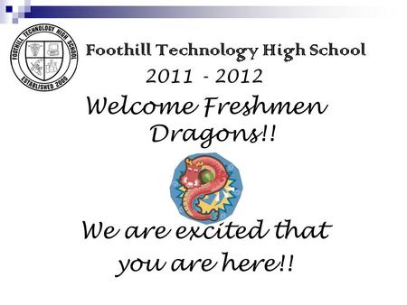 Foothill Technology High School 2011 - 2012 Welcome Freshmen Dragons!! We are excited that you are here!!